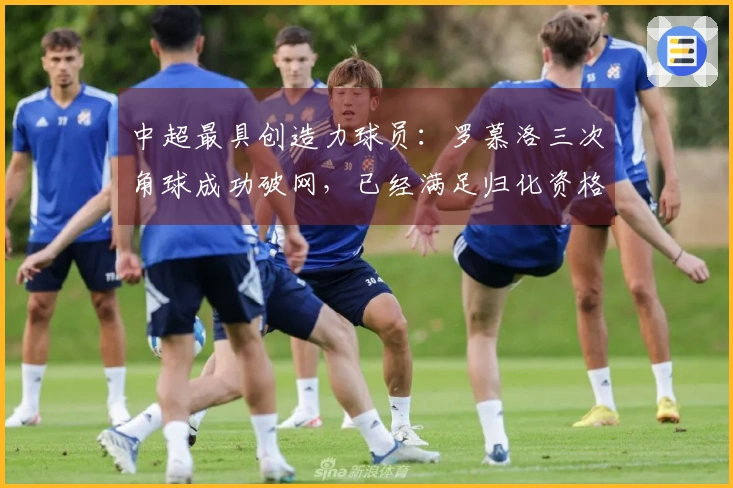 中超最具创造力球员：罗慕洛三次角球成功破网，已经满足归化资格