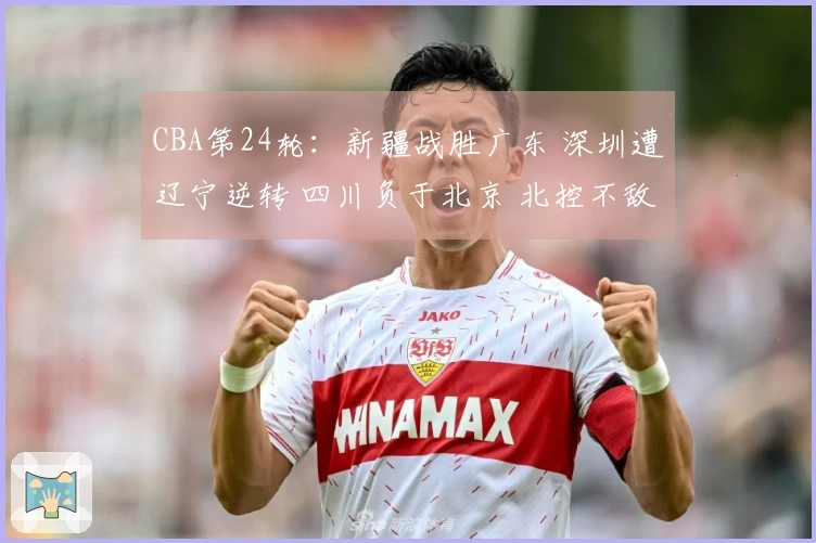 CBA第24轮：新疆战胜广东 深圳遭辽宁逆转 四川负于北京 北控不敌上海
