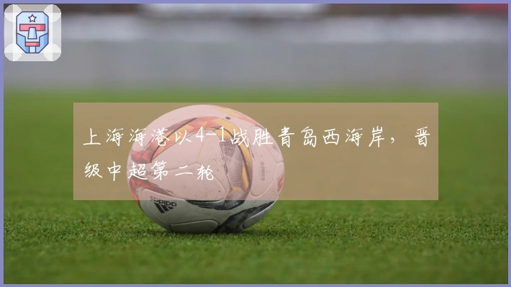 上海海港以4-1战胜青岛西海岸，晋级中超第二轮