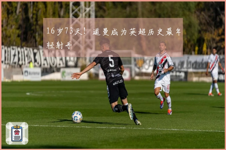 16岁73天！道曼成为英超历史最年轻射手