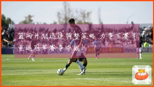 篮网计划迅速调整策略 力争下赛季重返冠军赛争夺战！