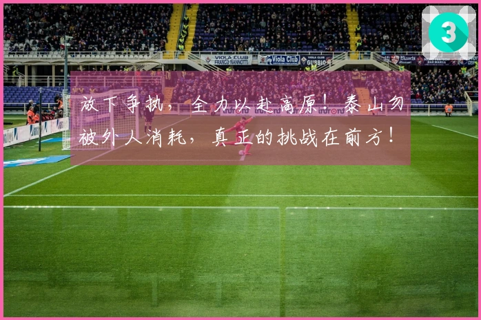 放下争执，全力以赴高原！泰山勿被外人消耗，真正的挑战在前方！