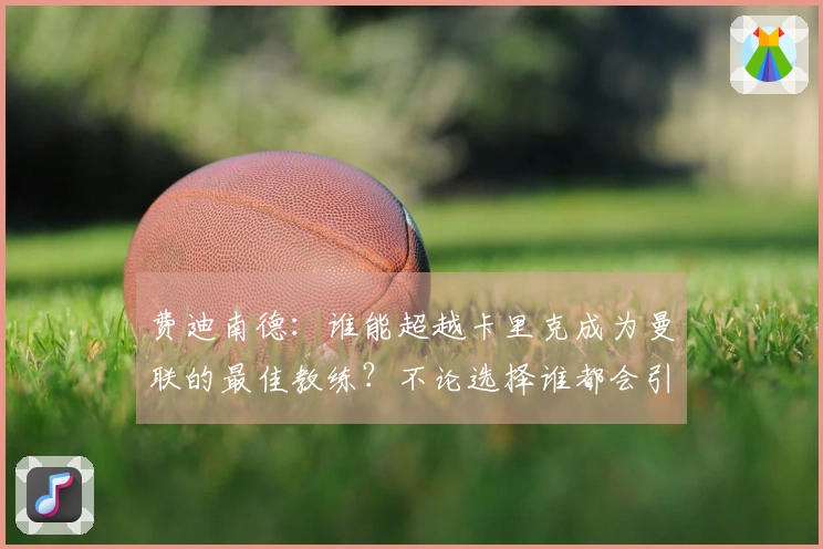 费迪南德：谁能超越卡里克成为曼联的最佳教练？不论选择谁都会引发质疑