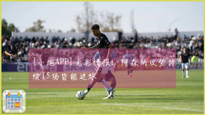 [小炮APP]竞彩情报：阿森纳攻势持续15场皆能进球