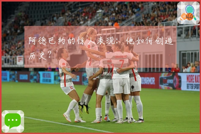 阿德巴约的惊人表现：他如何创造历史？