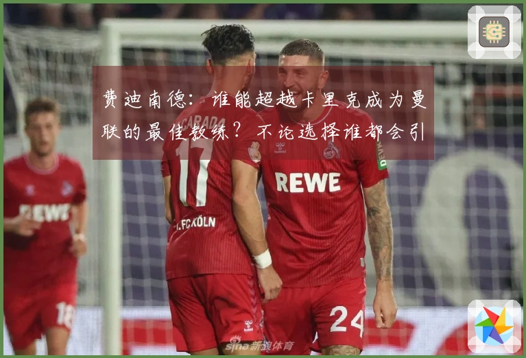 费迪南德：谁能超越卡里克成为曼联的最佳教练？不论选择谁都会引发质疑