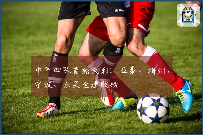 中甲四队首轮失利：亚泰、梅州、宁波、东吴全遭败绩