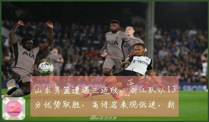 山东男篮遭遇三连败，浙江队以13分优势取胜，高诗岩表现低迷，新外援融入困难