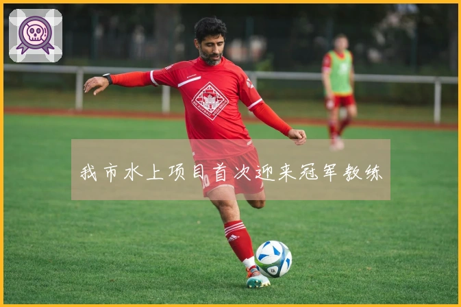 我市水上项目首次迎来冠军教练