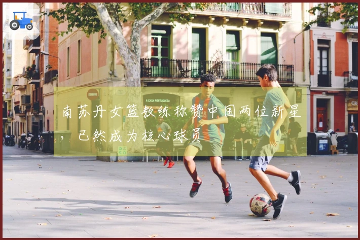 南苏丹女篮教练称赞中国两位新星，已然成为核心球员