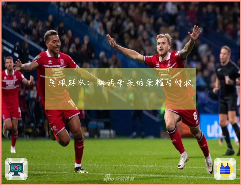 阿根廷队：梅西带来的荣耀与特权