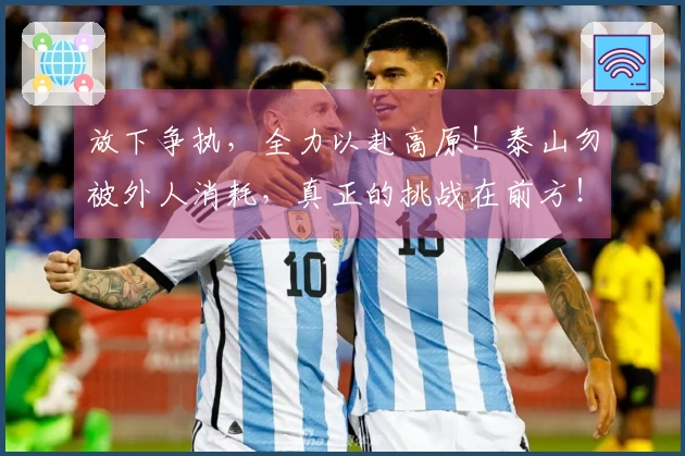 放下争执，全力以赴高原！泰山勿被外人消耗，真正的挑战在前方！