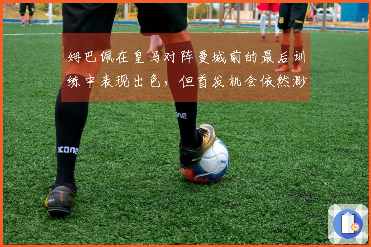 姆巴佩在皇马对阵曼城前的最后训练中表现出色，但首发机会依然渺茫