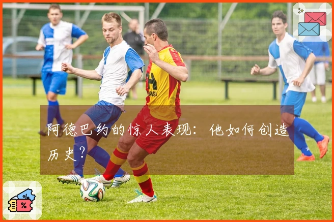 阿德巴约的惊人表现：他如何创造历史？