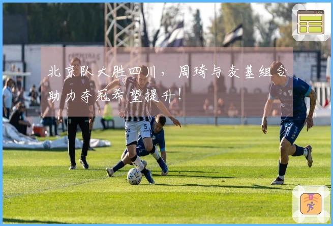 北京队大胜四川，周琦与麦基组合助力夺冠希望提升！