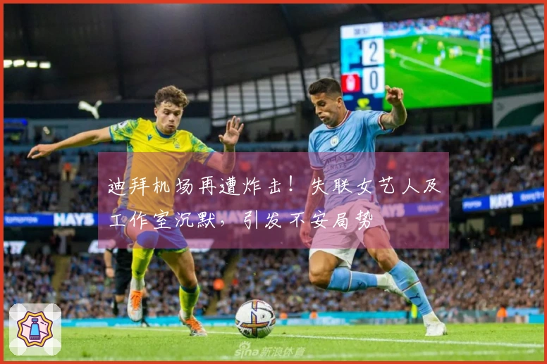 迪拜机场再遭炸击！失联女艺人及工作室沉默，引发不安局势