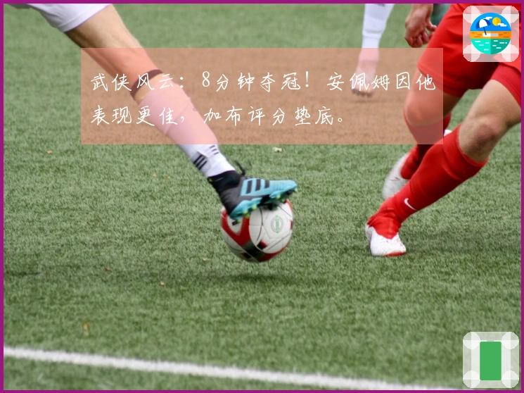 武侠风云：8分钟夺冠！安佩姆因他表现更佳，加布评分垫底。