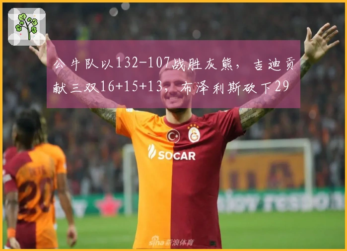 公牛队以132-107战胜灰熊，吉迪贡献三双16+15+13，布泽利斯砍下29分7板