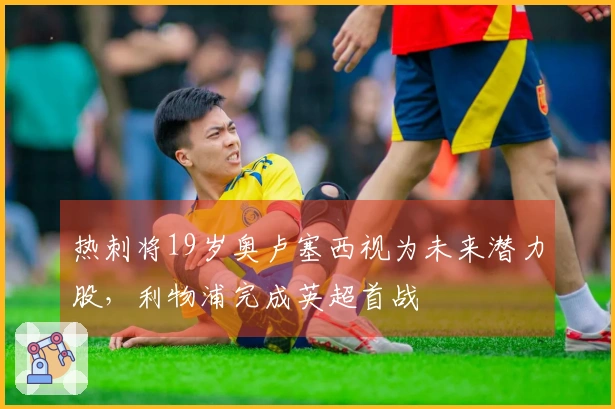 热刺将19岁奥卢塞西视为未来潜力股，利物浦完成英超首战